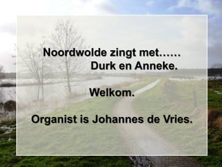Noordwolde zingt met……
         Durk en Anneke.

          Welkom.

Organist is Johannes de Vries.
 