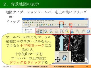 ２．背景地図の表示 2012/1/15 地図ナビゲーションツールバーを 上の段にドラッグ＆ ドロップ ツールバーのおててマークの 左側にマウスカーソルをもってくると 十字矢印マーク になるので、 十字矢印マークを ツールバーの上の段に ドラッグ＆ドロップ する 