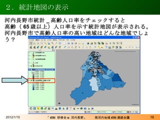 ２．統計地図の表示 2012/1/15 河内長野市統計 _ 高齢人口率をチェックすると 高齢（ 65 歳以上）人口率を示す統計地図が表示される。 河内長野市で高齢人口率の高い地域はどんな地域でしょう？ 