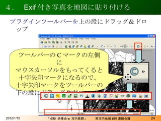 ４．  Exif 付き写真を地図に貼り付ける 2012/1/15 プラグインツールバーを 上の段にドラッグ＆ドロップ ツールバーの C マークの左側に マウスカーソルをもってくると 十字矢印マークになるので、 十字矢印マークをツールバーの 下の段にドラッグ＆ドロップする 