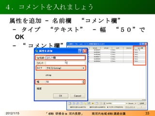 ４．コメントを入れましょう 2012/1/15 属性を追加 – 名前欄　“コメント欄” –  タイプ　“テキスト”　– 幅　“５０”で OK  – “ コメント欄”列が追加される 