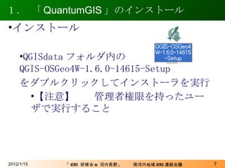 １． 「 QuantumGIS 」のインストール 2012/1/15 インストール QGISdata フォルダ内の QGIS-OSGeo4W-1.6.0-14615-Setup をダブルクリックしてインストーラを実行 【注意】　　管理者権限を持ったユーザで実行すること 
