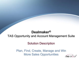 Dealmaker®
TAS Opportunity and Account Management Suite

             Solution Description

     Plan, Find, Create, Manage and Win
           More Sales Opportunities
 