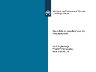 Open data als grondstof voor de
innovatiefabriek




Paul Suijkerbuijk
Programmamanager
data.overheid.nl




9 november 2011
 