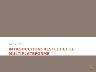 Partie 1/3
INTRODUCTION: RESTLET ET LE
MULTIPLATEFORME
 