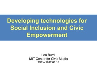 Developing technologies for Social Inclusion and Civic Empowerment Leo Burd  MIT Center for Civic Media MIT – 2012.01.18 