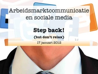 Arbeidsmarktcommunicatie
     en sociale media

       Step back!
       (but don’t relax)
        17 januari 2012
 