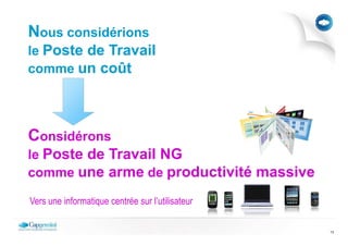 Nous considérions
le Poste de Travail
comme un coût




Considérons
le Poste de Travail NG
comme une arme de productivité massive

Vers une informatique centrée sur l’utilisateur

                                                  13
 