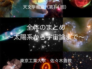 天文学概論（第1４回）



   全体のまとめ
∼太陽系から宇宙論まで∼


  東京工業大学 佐々木貴教
 