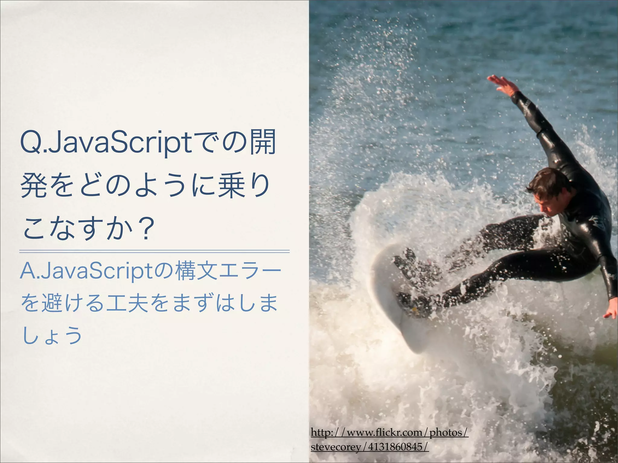 Q.JavaScriptでの開
発をどのように乗り
こなすか？
A.JavaScriptの構文エラー
を避ける工夫をまずはしま
しょう



                     http://www.ﬂickr.com/photos/
                     stevecorey/4131860845/
 