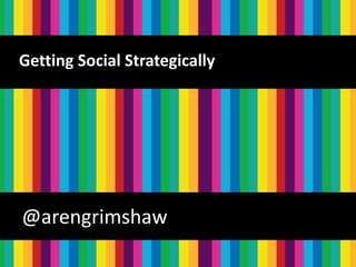 @arengrimshaw
@arengrimshaw
Getting Social Strategically
 