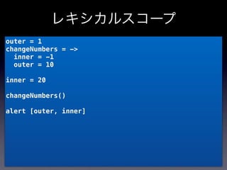 レキシカルスコープ
outer = 1
changeNumbers = ->
  inner = -1
  outer = 10

inner = 20

changeNumbers()

alert [outer, inner]
 