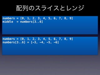 配列のスライスとレンジ
numbers = [0, 1, 2, 3, 4, 5, 6, 7, 8, 9]
middle = numbers[3..6]




numbers = [0, 1, 2, 3, 4, 5, 6, 7, 8, 9]
numbers[3..6] = [-3, -4, -5, -6]
 