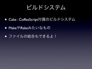 ビルドシステム

• Cake : CoffeeScript付属のビルドシステム
• MakeやRakeみたいなもの
• ファイルの結合もできるよ！
 