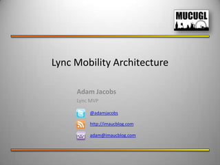 Lync Mobility Architecture

     Adam Jacobs
     Lync MVP

         @adamjacobs

         http://imaucblog.com

         adam@imaucblog.com
 