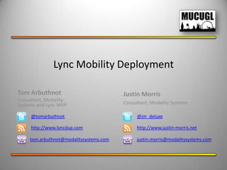 Lync Mobility Deployment

Tom Arbuthnot                            Justin Morris
Consultant, Modality
Systems and Lync MVP                     Consultant, Modality Systems

     @tomarbuthnot                            @jm_deluxe

     http://www.lyncdup.com                   http://www.justin-morris.net

     tom.arbuthnot@modalitysystems.com        justin.morris@modalitysystems.com
 