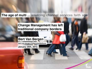 The age of multi ... sourcing channel services faith age


          Change Management has left
          traditional company borders


          Bert Van Bergen
          bert.van.bergen@kiteconsultants.eu

          January 26th, 2012.
 