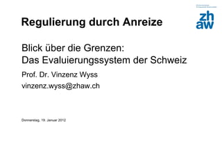 Regulierung durch Anreize

Blick über die Grenzen:
Das Evaluierungssystem der Schweiz
Prof. Dr. Vinzenz Wyss
vinzenz.wyss@zhaw.ch



Donnerstag, 19. Januar 2012
 