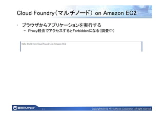 11
Cloud Foundry（マルチノード） on Amazon EC2
• ブラウザからアプリケーションを実行する
– Proxy経由でアクセスするとForbiddenになる（調査中）
 