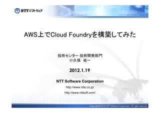 AWS上でCloud Foundryを構築してみた
技術センター 技術開発部門
小久保 祐一
2012.1.19
NTT Software Corporation
http://www.ntts.co.jp/
http://www.nttsoft.com/
 