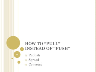 HOW TO “PULL”
     INSTEAD OF “PUSH”
10
     1)   Publish
     2)   Spread
     3)   Converse
 