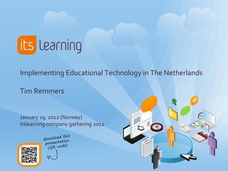 Implementing Educational Technology in The Netherlands

Tim Remmers


January 19, 2012 (Norway)
itslearning company gathering 2012
 