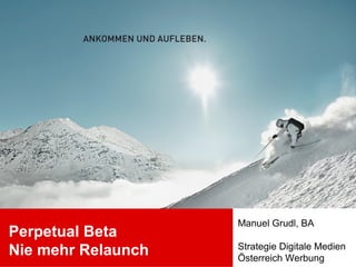 Perpetual Beta
Nie mehr Relaunch
Manuel Grudl, BA
Strategie Digitale Medien
Österreich Werbung
 