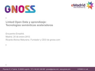 Linked Open Data y aprendizaje:
    Tecnologías semánticas aceleradoras


    Encuentro Emadrid.
    Madrid. 20 de enero 2012
    Ricardo Alonso Maturana. Fundador y CEO de gnoss.com




Piqueras 31, 4ª planta · E-26006 Logroño · T/F (+34) 941 248 905 · gnoss@gnoss.com · www.gnoss.com
                                                                                                        © RIAM I+L Lab
                                                                                                     © RIAM I+L Lab
 