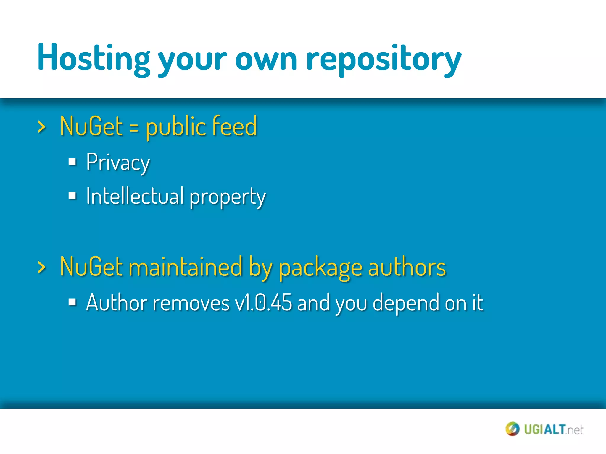 Hosting your own repository
› NuGet = public feed
   Privacy
   Intellectual property


› NuGet maintained by package authors
   Author removes v1.0.45 and you depend on it
 