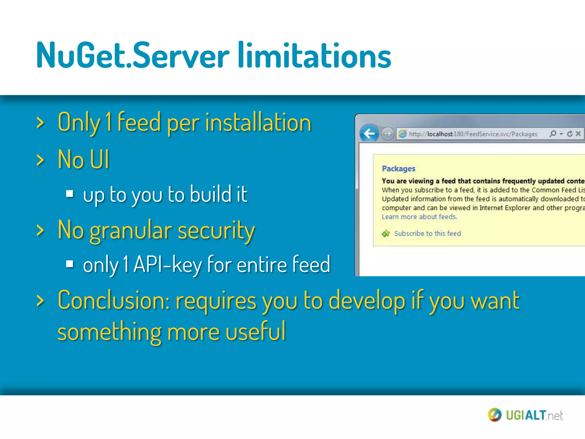 NuGet.Server limitations
› Only 1 feed per installation
› No UI
    up to you to build it
› No granular security
    only 1 API-key for entire feed
› Conclusion: requires you to develop if you want
  something more useful
 
