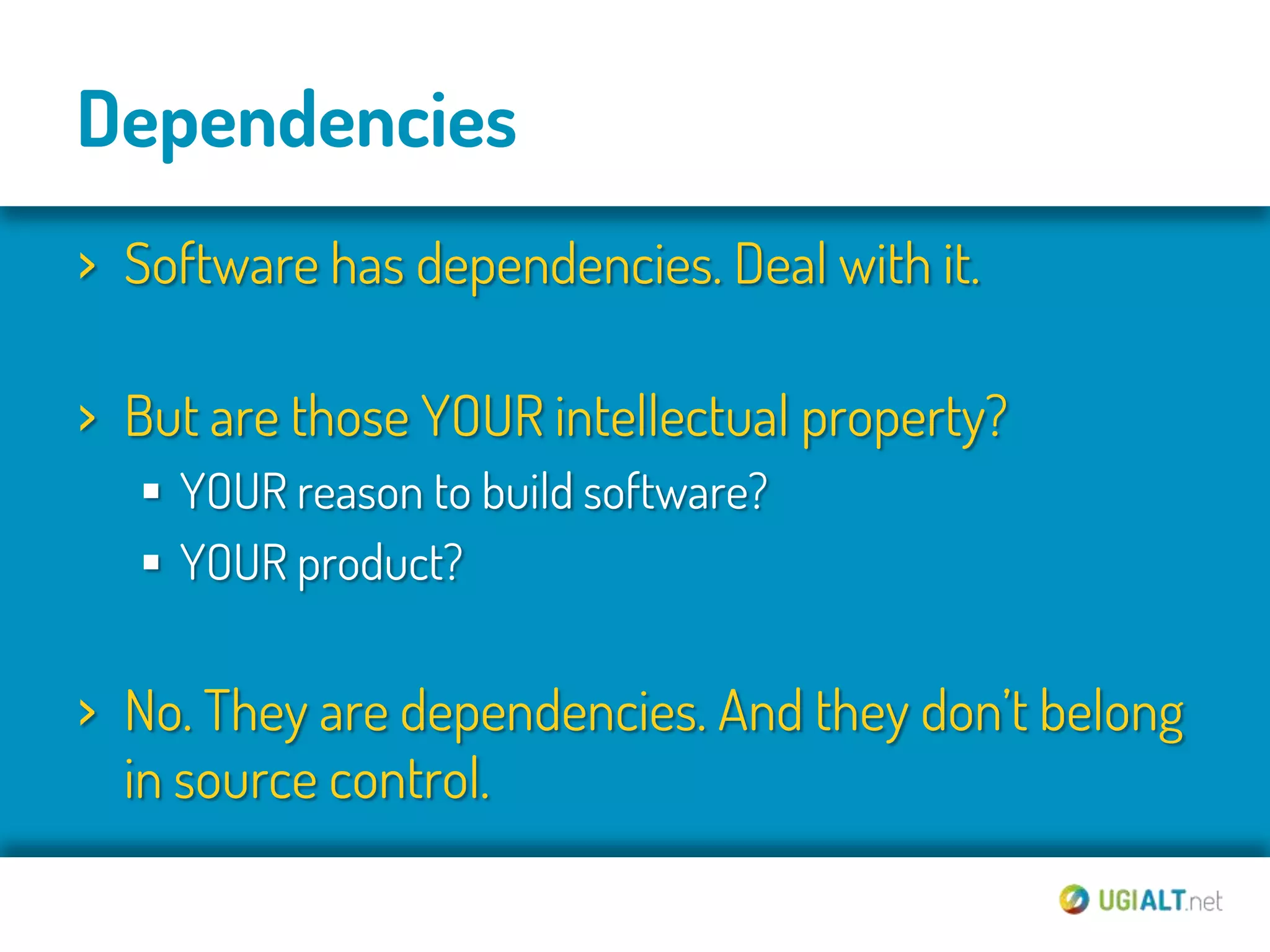 Dependencies
› Software has dependencies. Deal with it.

› But are those YOUR intellectual property?
   YOUR reason to build software?
   YOUR product?


› No. They are dependencies. And they don’t belong
  in source control.
 