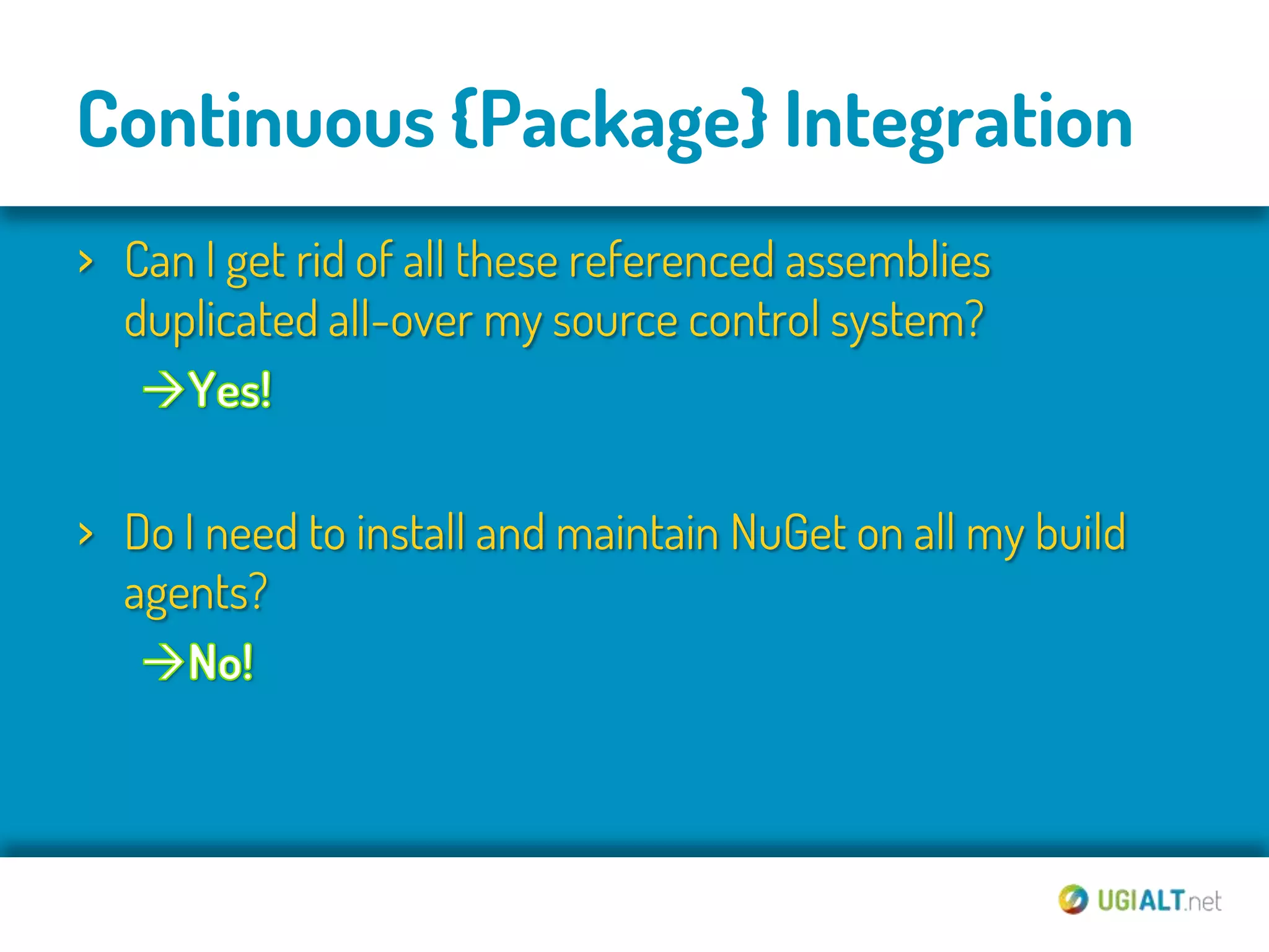 Continuous {Package} Integration
› Can I get rid of all these referenced assemblies
  duplicated all-over my source control system?



› Do I need to install and maintain NuGet on all my build
  agents?
 