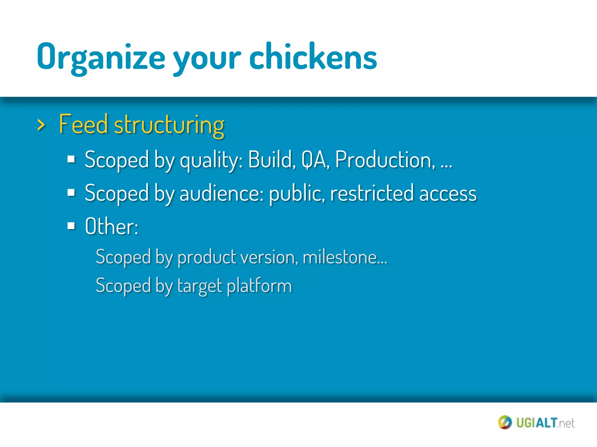 Organize your chickens
› Feed structuring
   Scoped by quality: Build, QA, Production, …
   Scoped by audience: public, restricted access
   Other:
     Scoped by product version, milestone…
     Scoped by target platform
 