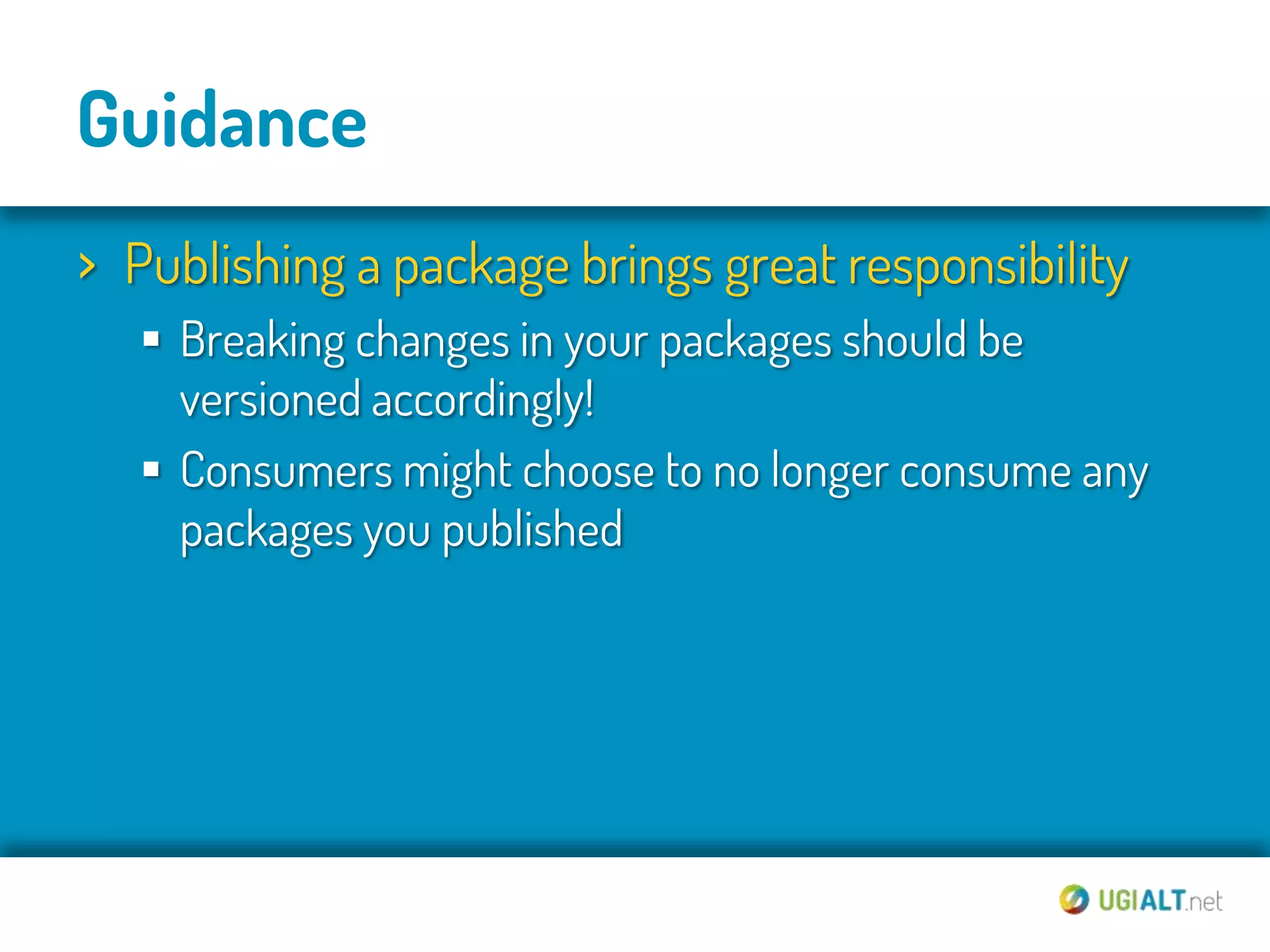 Guidance
› Publishing a package brings great responsibility
    Breaking changes in your packages should be
     versioned accordingly!
    Consumers might choose to no longer consume any
     packages you published
 
