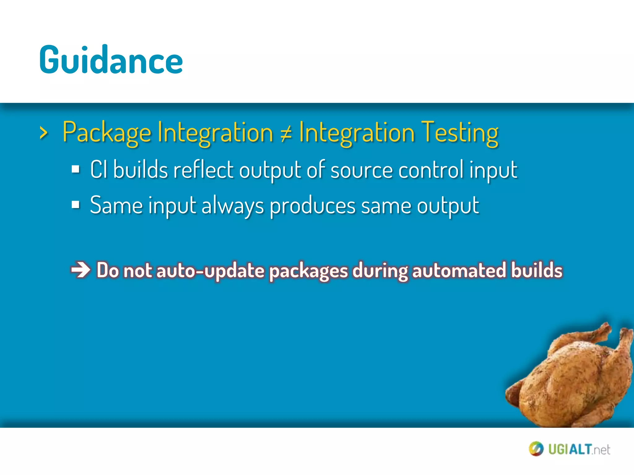 Guidance
› Package Integration ≠ Integration Testing
   CI builds reflect output of source control input
   Same input always produces same output
 