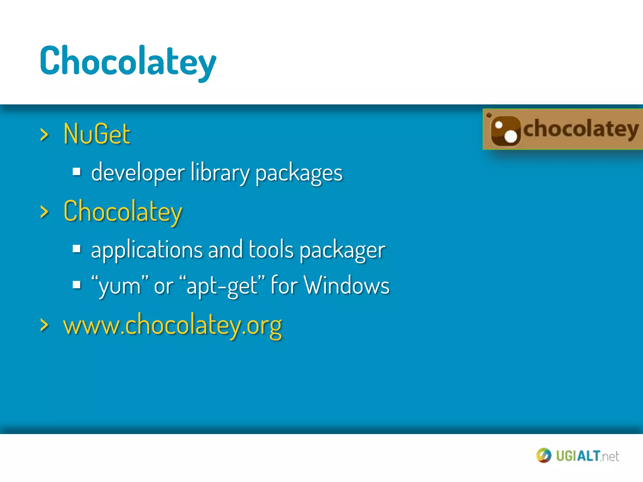 Chocolatey
› NuGet
   developer library packages
› Chocolatey
   applications and tools packager
   “yum” or “apt-get” for Windows
› www.chocolatey.org
 