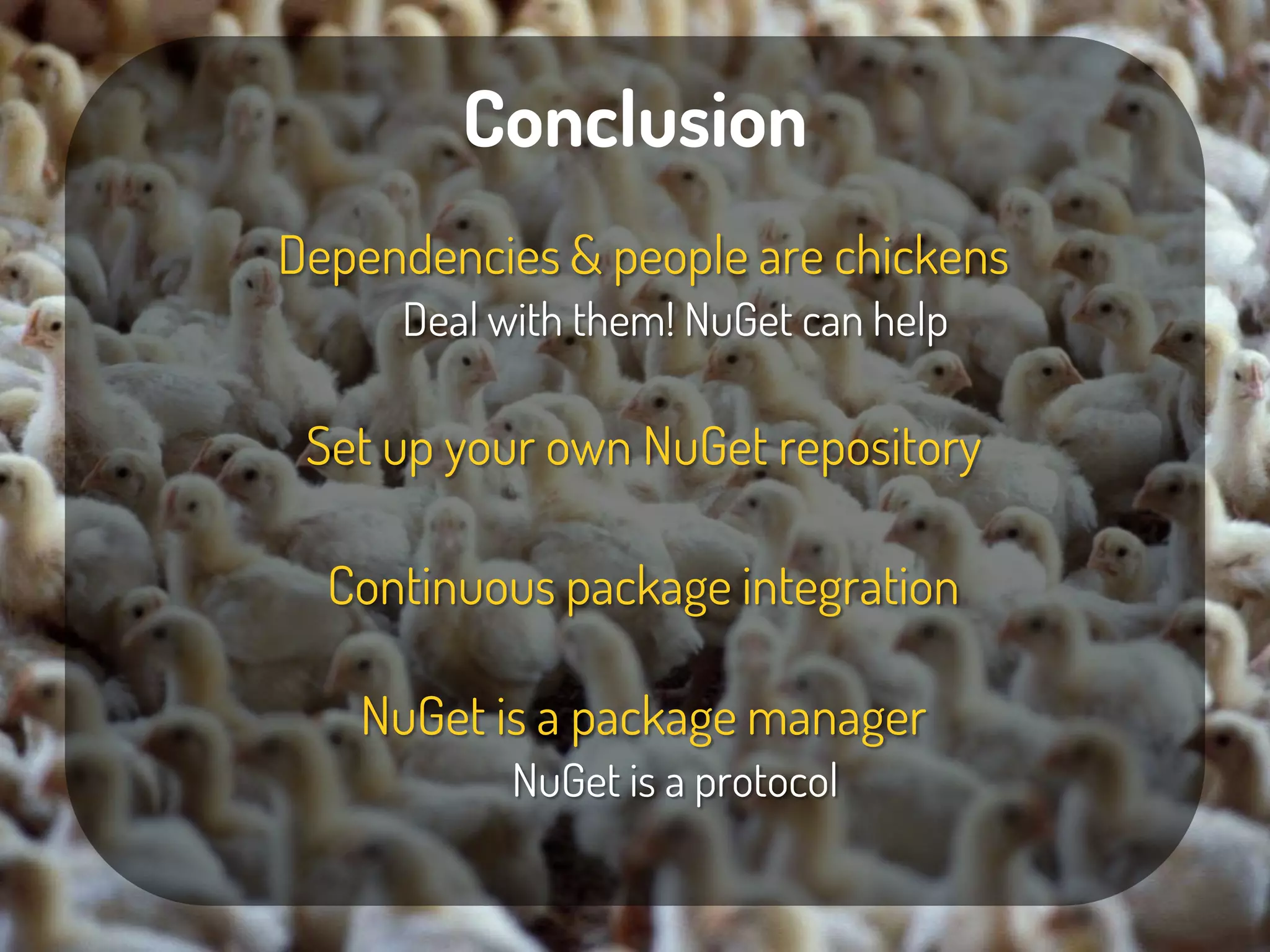 Conclusion
Dependencies & people are chickens
     Deal with them! NuGet can help

 Set up your own NuGet repository

  Continuous package integration

   NuGet is a package manager
           NuGet is a protocol
 