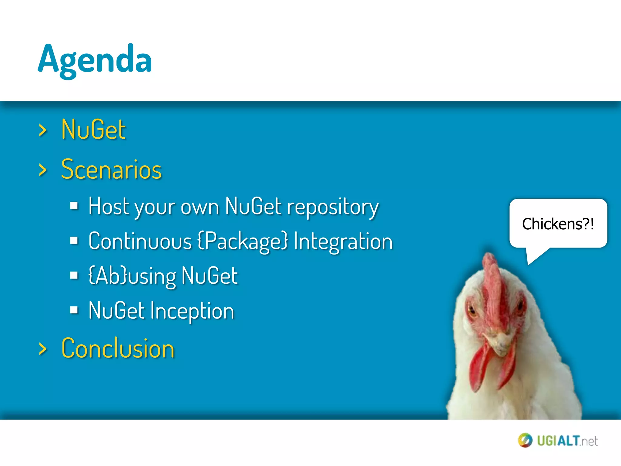 Agenda
› NuGet
› Scenarios
     Host your own NuGet repository
                                         Chickens?!
     Continuous {Package} Integration
     {Ab}using NuGet
     NuGet Inception
› Conclusion
 
