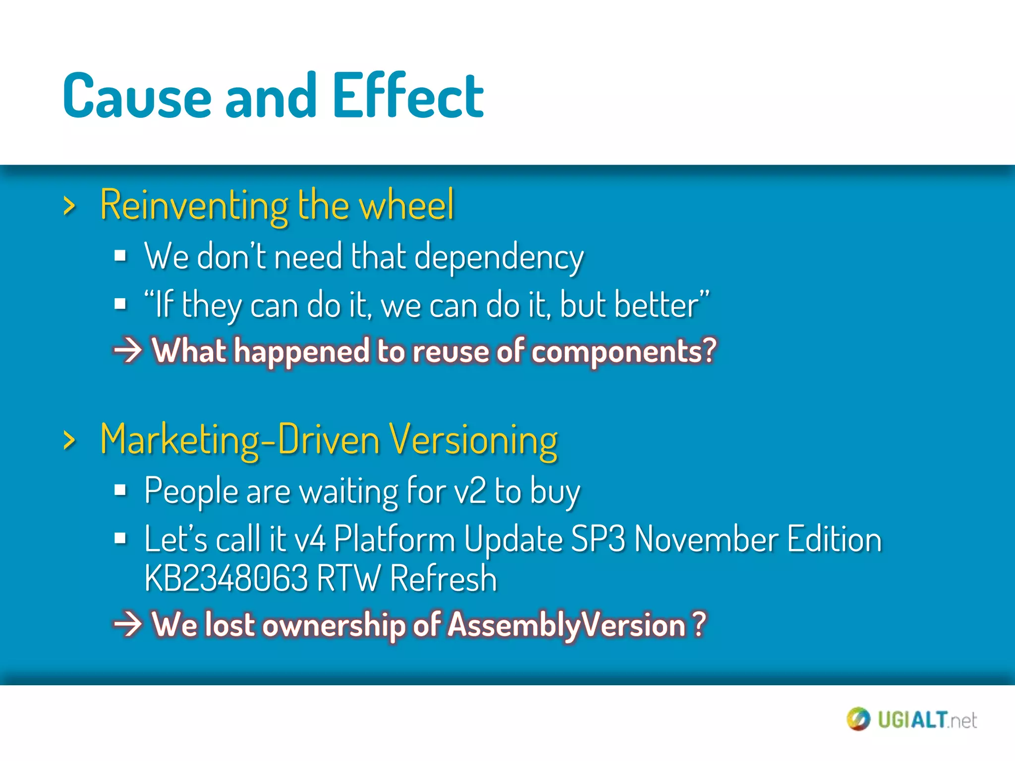 Cause and Effect
› Reinventing the wheel
   We don’t need that dependency
   “If they can do it, we can do it, but better”


› Marketing-Driven Versioning
   People are waiting for v2 to buy
   Let’s call it v4 Platform Update SP3 November Edition
    KB2348063 RTW Refresh
 