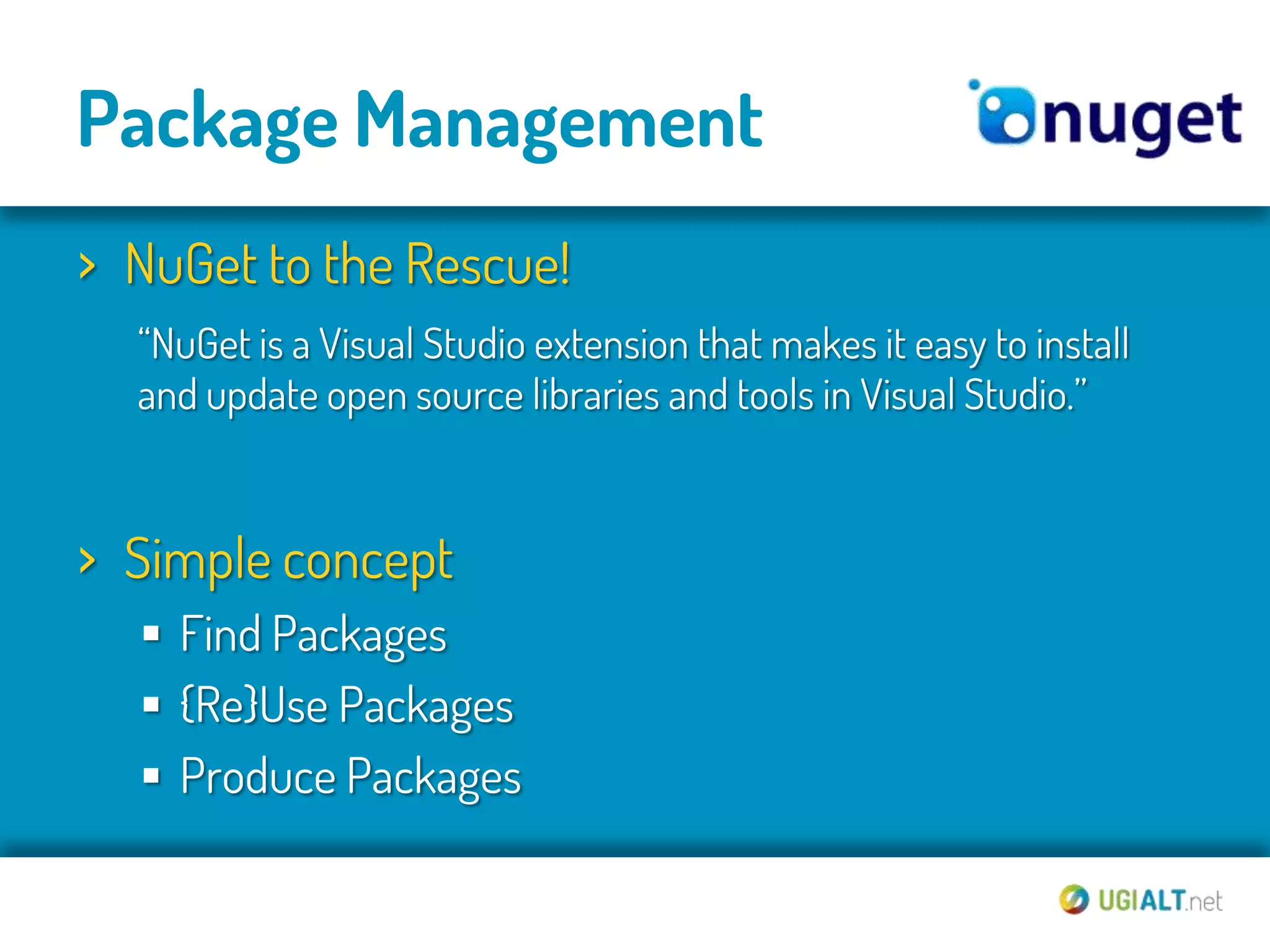 Package Management
› NuGet to the Rescue!
  “NuGet is a Visual Studio extension that makes it easy to install
  and update open source libraries and tools in Visual Studio.”


› Simple concept
   Find Packages
   {Re}Use Packages
   Produce Packages
 