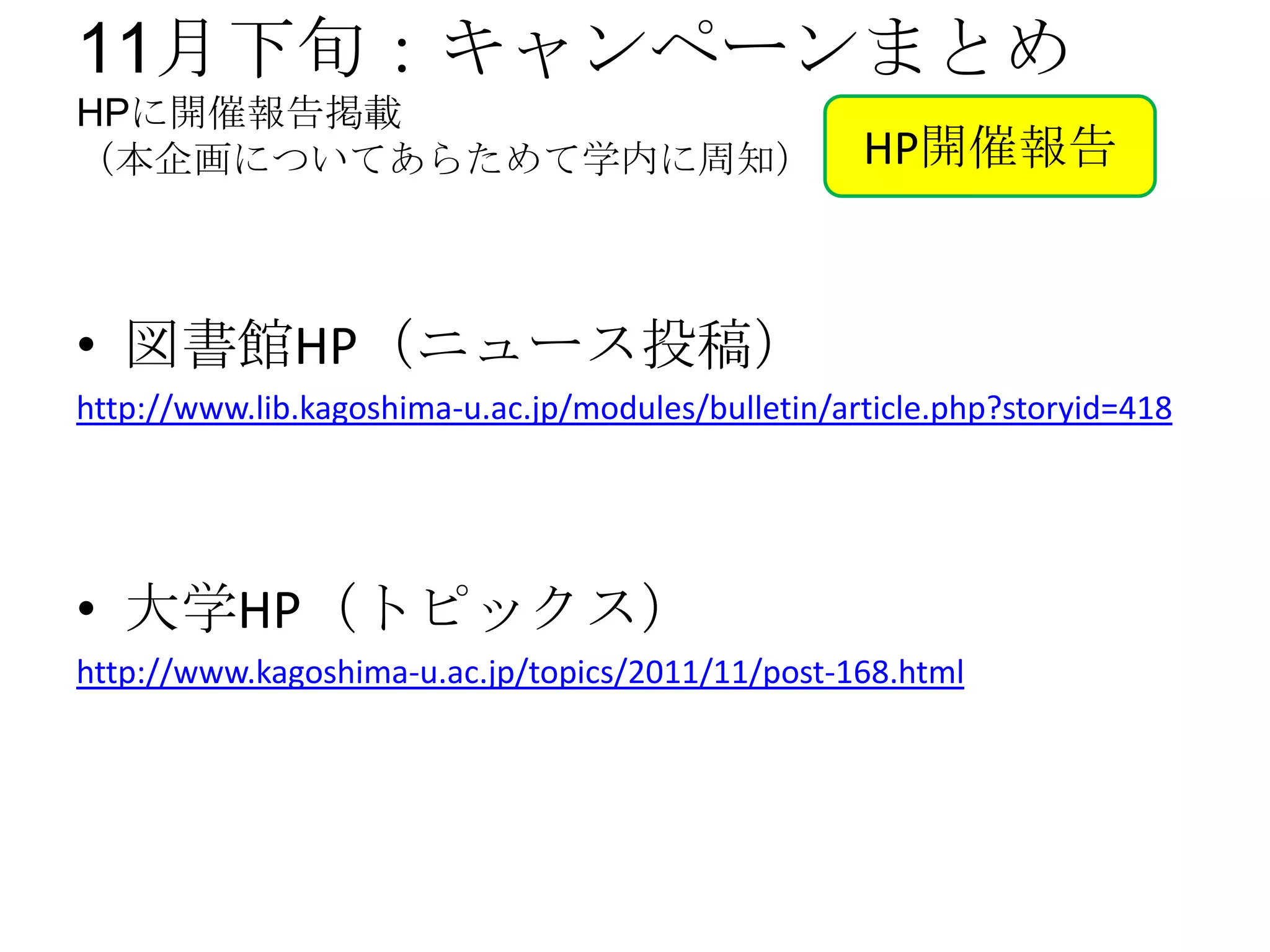 11月下旬：キャンペーンまとめ
HPに開催報告掲載
（本企画についてあらためて学内に周知）                                 HP開催報告



• 図書館HP（ニュース投稿）
http://www.lib.kagoshima-u.ac.jp/modules/bulletin/article.php?storyid=418




• 大学HP（トピックス）
http://www.kagoshima-u.ac.jp/topics/2011/11/post-168.html
 