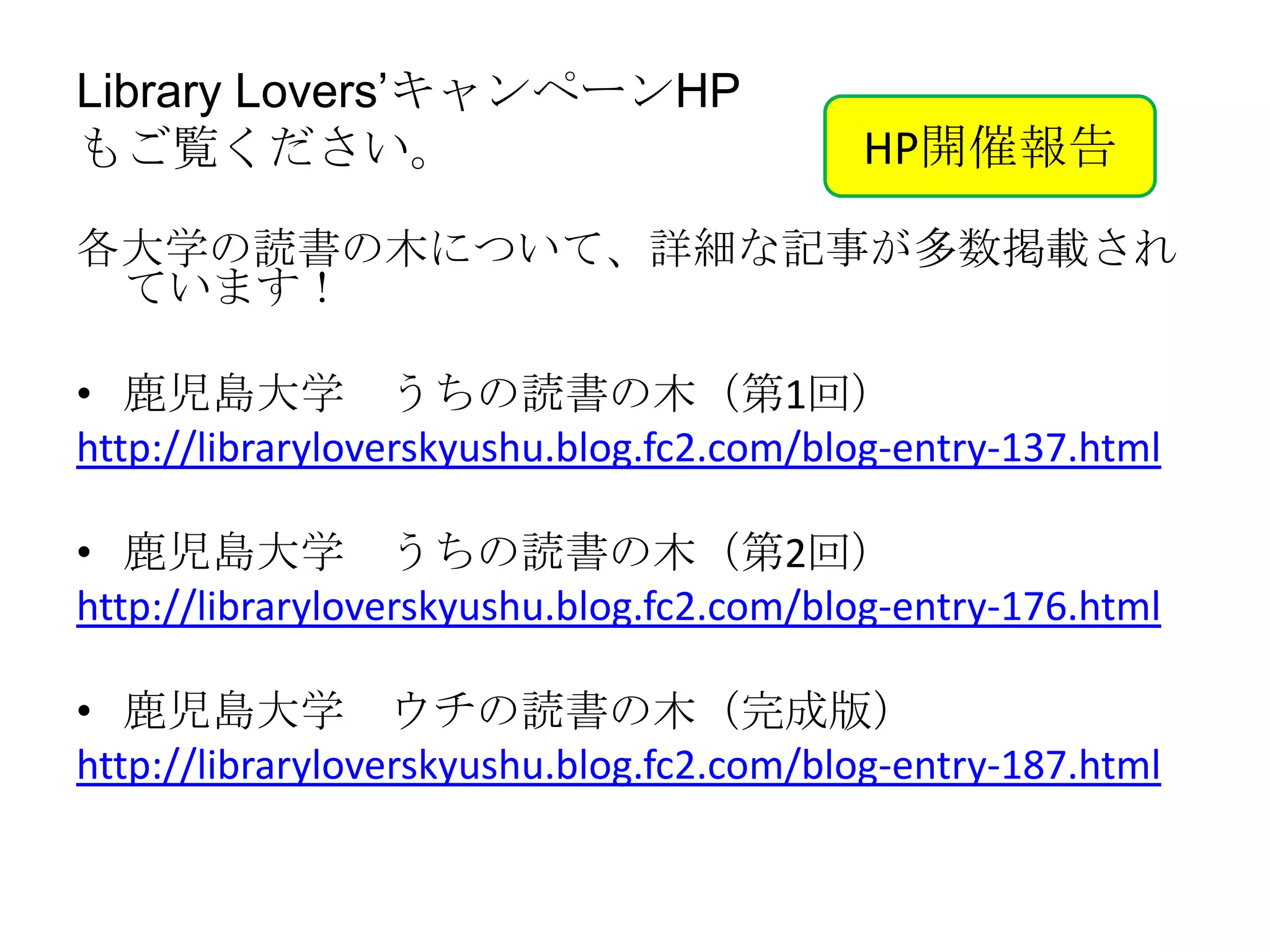 Library Lovers’キャンペーンHP
もご覧ください。                                  HP開催報告

各大学の読書の木について、詳細な記事が多数掲載され
 ています！

• 鹿児島大学 うちの読書の木（第1回）
http://libraryloverskyushu.blog.fc2.com/blog-entry-137.html

• 鹿児島大学 うちの読書の木（第2回）
http://libraryloverskyushu.blog.fc2.com/blog-entry-176.html

• 鹿児島大学 ウチの読書の木（完成版）
http://libraryloverskyushu.blog.fc2.com/blog-entry-187.html
 