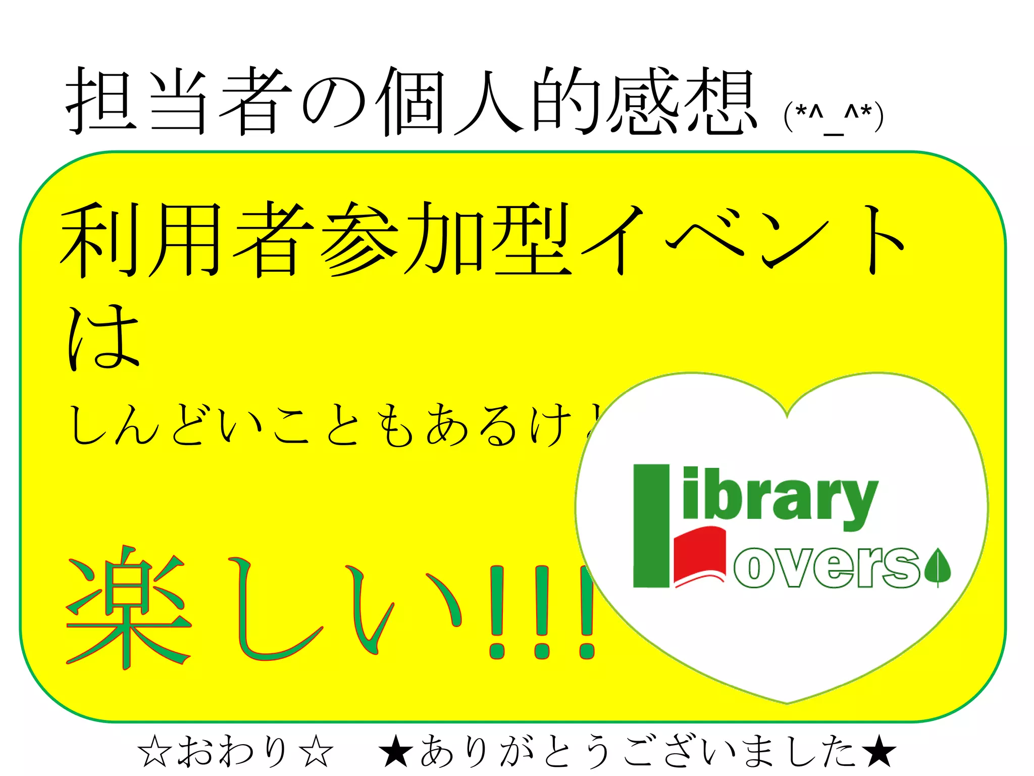 担当者の個人的感想（*^_^*）
利用者参加型イベント
は
しんどいこともあるけど、




 ☆おわり☆ ★ありがとうございました★
 