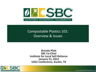 Compostable Plastics 101:
   Overview & Issues


           Brenda Platt
           SBC Co-Chair
 Institute for Local Self-Reliance
         January 21, 2012
  USCC Conference, Austin, TX

                                     www.sustainablebiomaterials.org
 