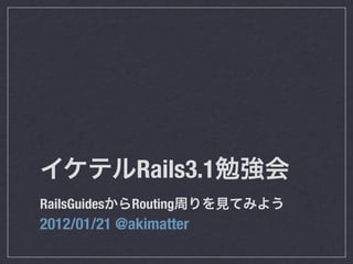 Rails3.1
RailsGuides   Routing
2012/01/21 @akimatter
 