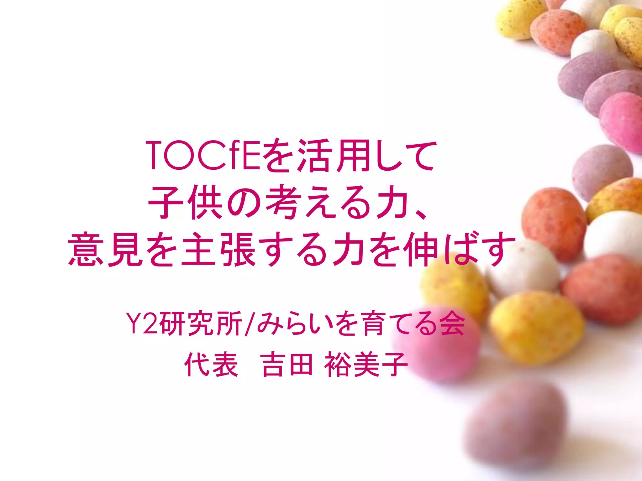 TOCfEを活用して
  子供の考える力、
意見を主張する力を伸ばす
 Y2研究所/みらいを育てる会
    代表 吉田 裕美子
 