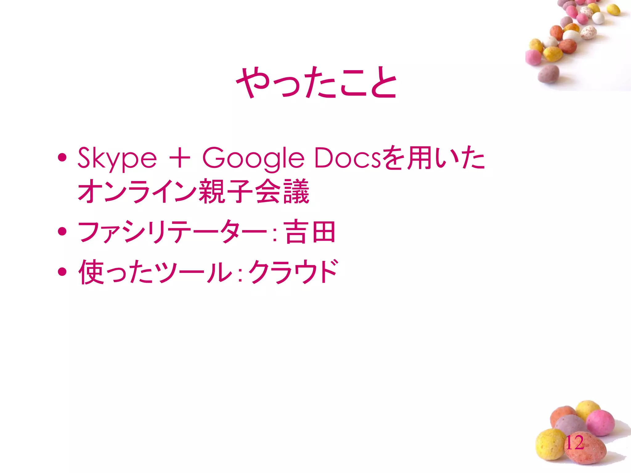 やったこと
• Skype ＋ Google Docsを用いた
  オンライン親子会議
• ファシリテーター：吉田
• 使ったツール：クラウド




                            12
 