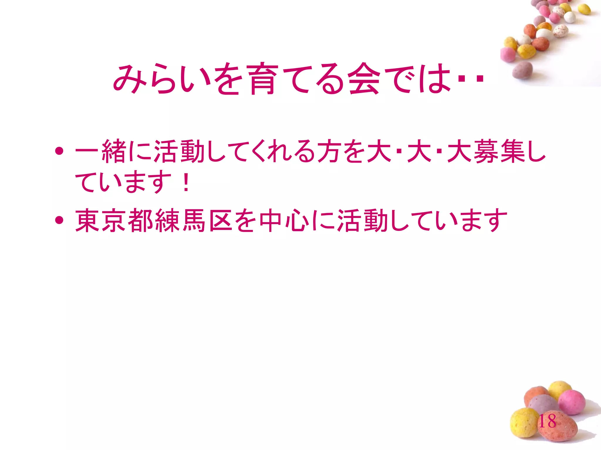 みらいを育てる会では・・
• 一緒に活動してくれる方を大・大・大募集し
  ています！
• 東京都練馬区を中心に活動しています




                     18
 
