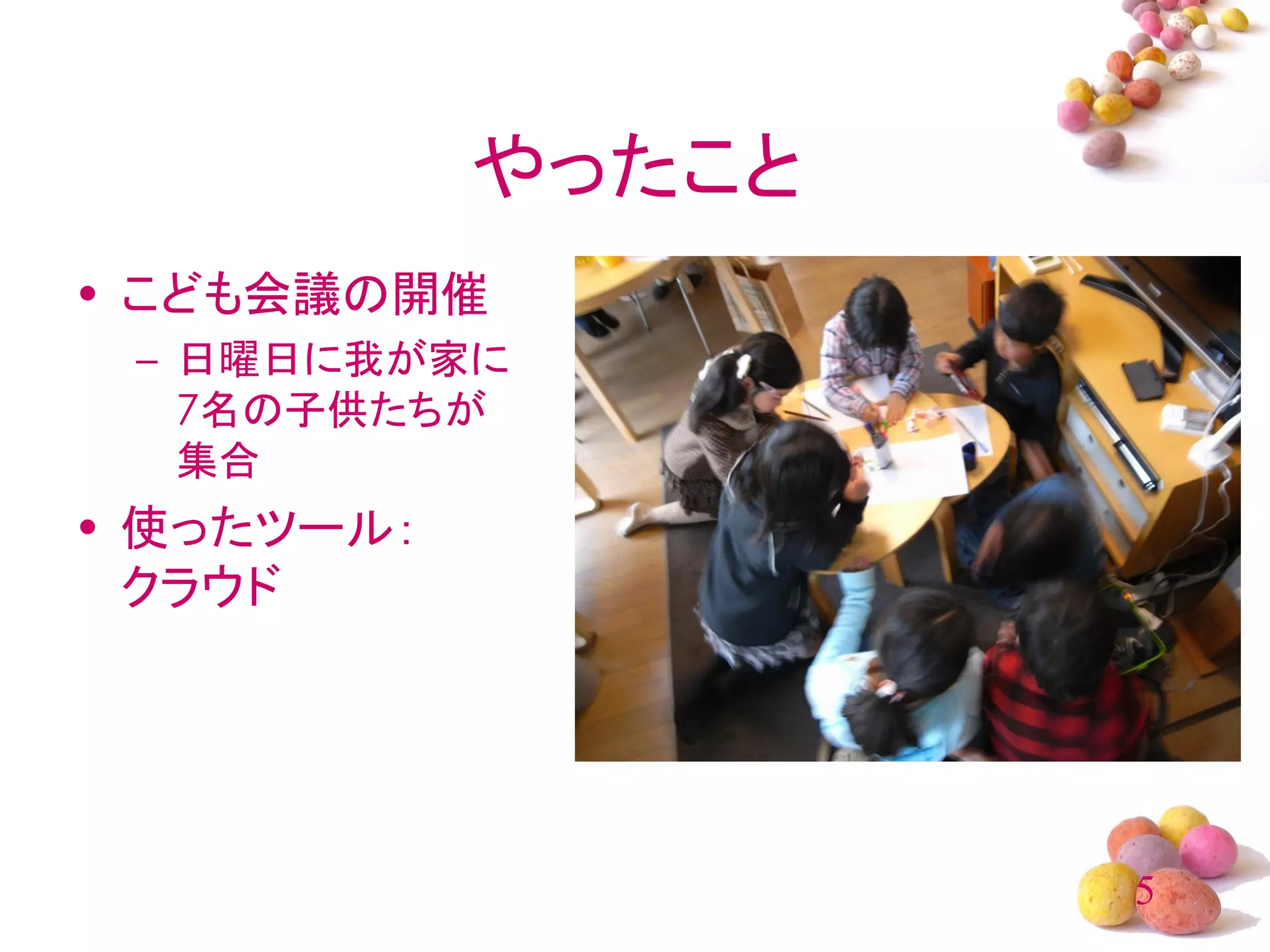 やったこと
• こども会議の開催
 – 日曜日に我が家に
   7名の子供たちが
   集合
• 使ったツール：
  クラウド




                    5
 