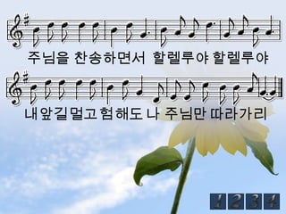 주님을 찬송하면서 할렐루야 할렐루야


내앞길멀고험해도 나 주님만 따라가리
 